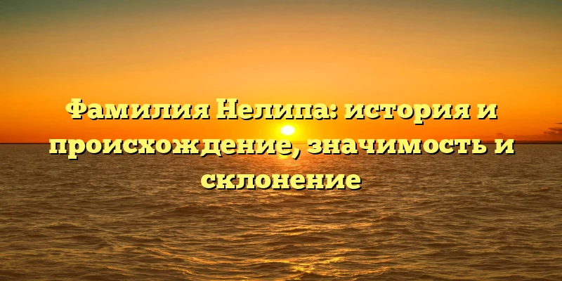 Фамилия Нелипа: история и происхождение, значимость и склонение Фамилия Нелипа: история и происхождение, значимость и склонение
