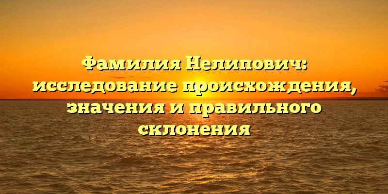 Фамилия Нелипович: исследование происхождения, значения и правильного склонения Фамилия Нелипович: исследование происхождения, значения и правильного склонения
