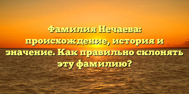 Фамилия Нечаева: происхождение, история и значение. Как правильно склонять эту фамилию?