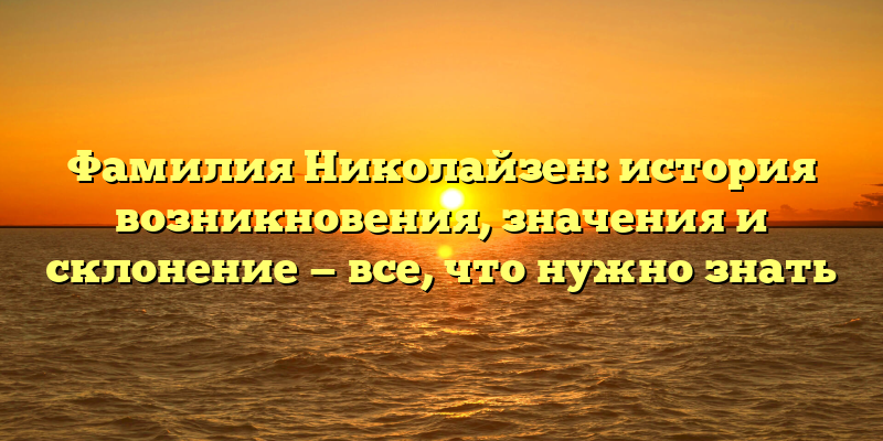 Фамилия Николайзен: история возникновения, значения и склонение — все, что нужно знать