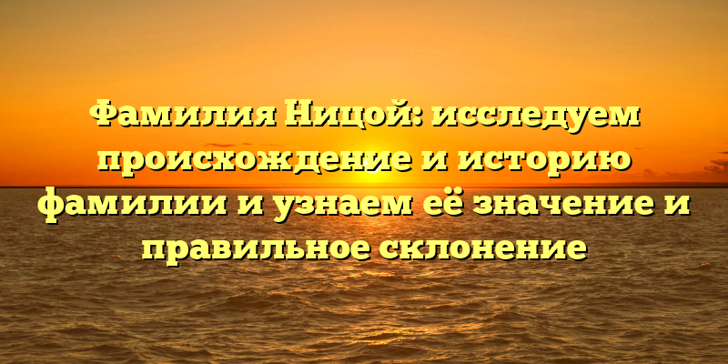Фамилия Ницой: исследуем происхождение и историю фамилии и узнаем её значение и правильное склонение