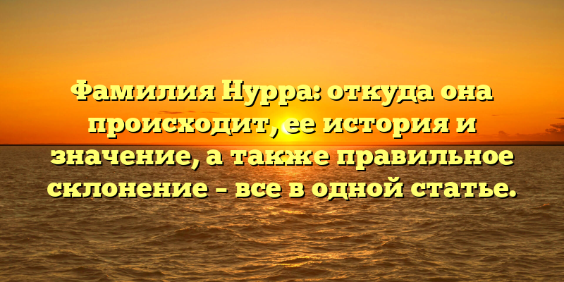 Фамилия Нурра: откуда она происходит, ее история и значение, а также правильное склонение – все в одной статье.
