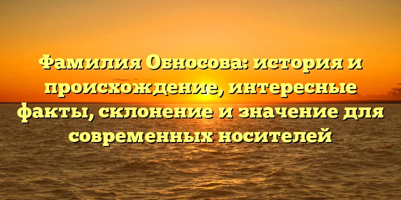 Фамилия Обносова: история и происхождение, интересные факты, склонение и значение для современных носителей Фамилия Обносова: история и происхождение, интересные факты, склонение и значение для современных носителей