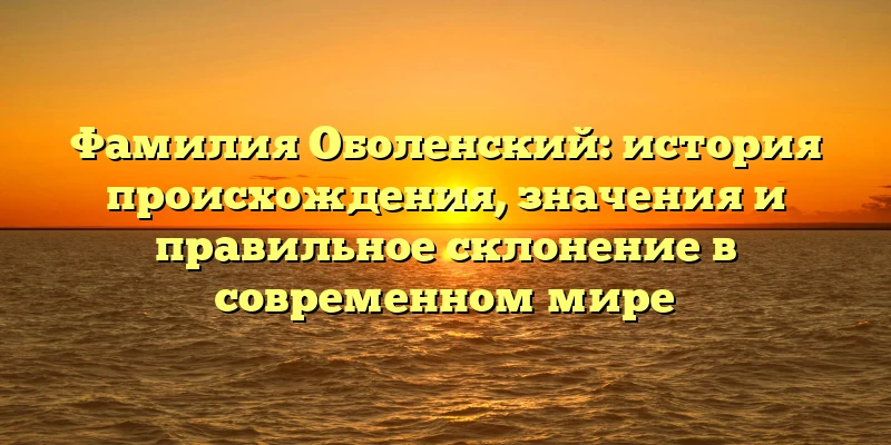 Фамилия Оболенский: история происхождения, значения и правильное склонение в современном мире Фамилия Оболенский: история происхождения, значения и правильное склонение в современном мире