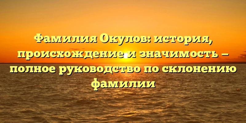 Фамилия Окулов: история, происхождение и значимость — полное руководство по склонению фамилии Фамилия Окулов: история, происхождение и значимость — полное руководство по склонению фамилии