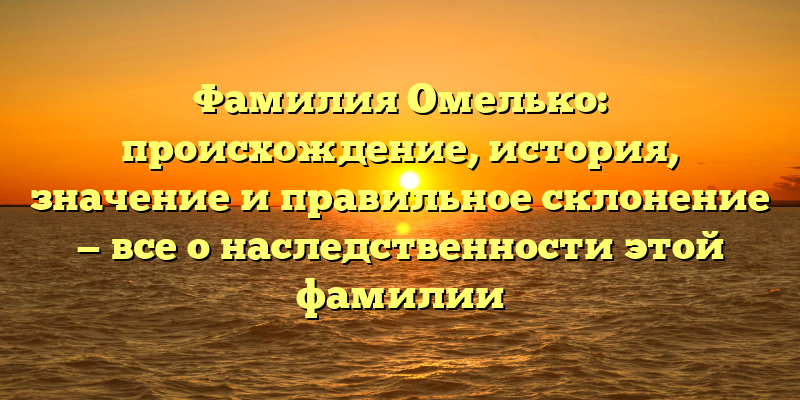 Фамилия Омелько: происхождение, история, значение и правильное склонение — все о наследственности этой фамилии