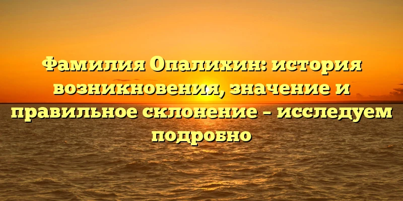 Фамилия Опалихин: история возникновения, значение и правильное склонение – исследуем подробно Фамилия Опалихин: история возникновения, значение и правильное склонение – исследуем подробно
