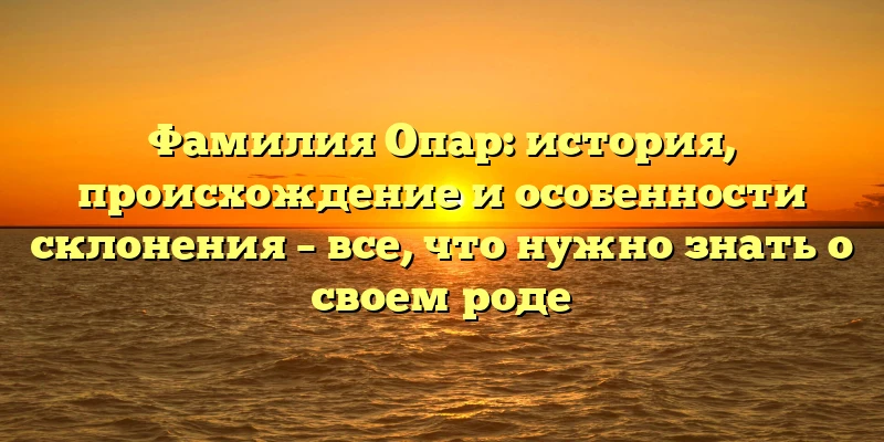 Фамилия Опар: история, происхождение и особенности склонения – все, что нужно знать о своем роде Фамилия Опар: история, происхождение и особенности склонения – все, что нужно знать о своем роде