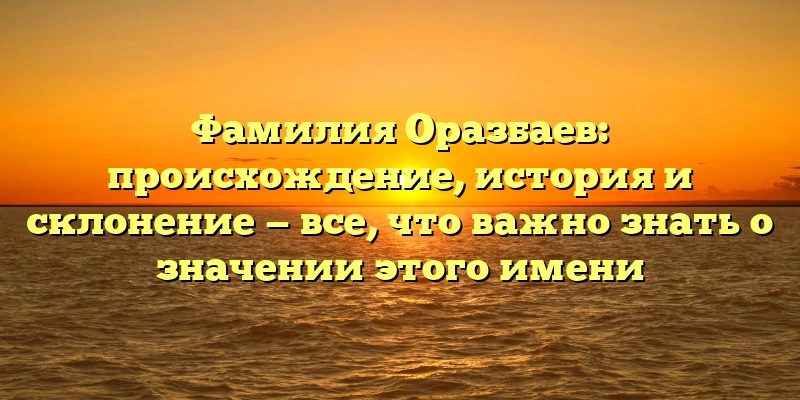 Фамилия Оразбаев: происхождение, история и склонение — все, что важно знать о значении этого имени Фамилия Оразбаев: происхождение, история и склонение — все, что важно знать о значении этого имени