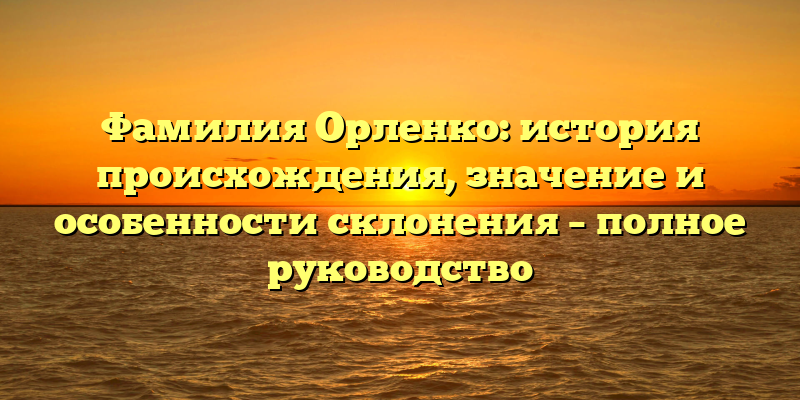 Фамилия Орленко: история происхождения, значение и особенности склонения – полное руководство