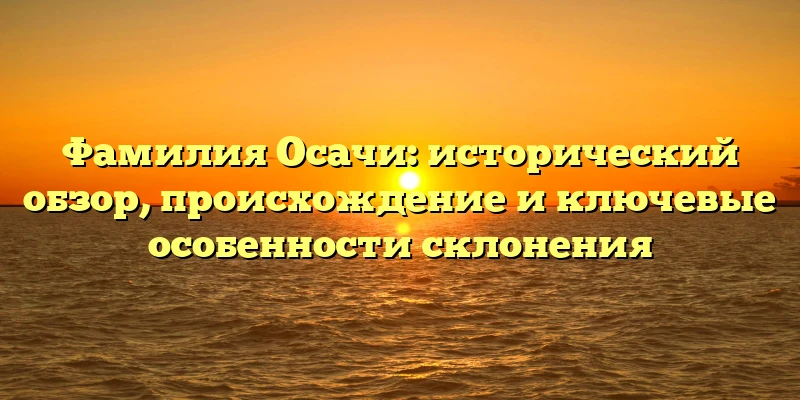 Фамилия Осачи: исторический обзор, происхождение и ключевые особенности склонения Фамилия Осачи: исторический обзор, происхождение и ключевые особенности склонения