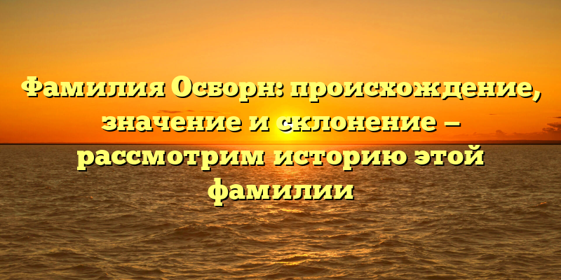 Фамилия Осборн: происхождение, значение и склонение — рассмотрим историю этой фамилии