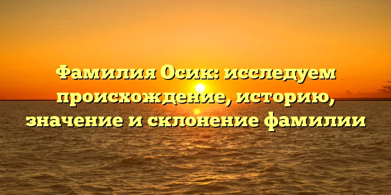 Фамилия Осик: исследуем происхождение, историю, значение и склонение фамилии