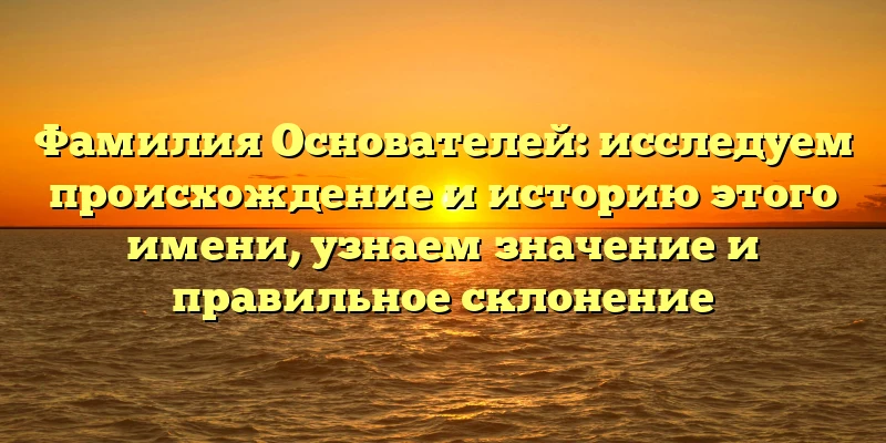 Фамилия Основателей: исследуем происхождение и историю этого имени, узнаем значение и правильное склонение Фамилия Основателей: исследуем происхождение и историю этого имени, узнаем значение и правильное склонение