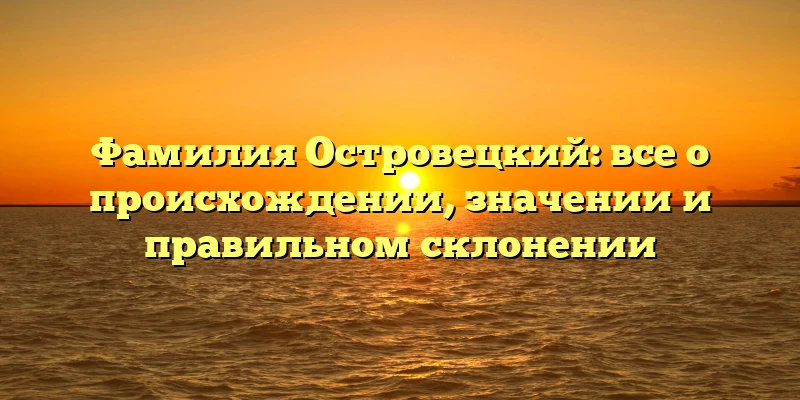 Фамилия Островецкий: все о происхождении, значении и правильном склонении Фамилия Островецкий: все о происхождении, значении и правильном склонении