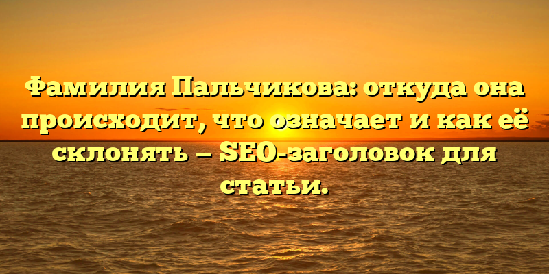 Фамилия Пальчикова: откуда она происходит, что означает и как её склонять — SEO-заголовок для статьи.