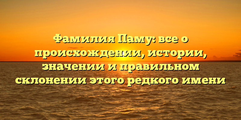 Фамилия Паму: все о происхождении, истории, значении и правильном склонении этого редкого имени