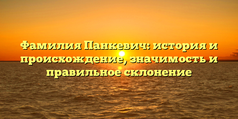 Фамилия Панкевич: история и происхождение, значимость и правильное склонение