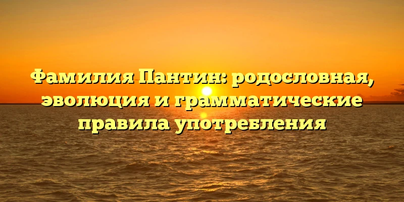 Фамилия Пантин: родословная, эволюция и грамматические правила употребления Фамилия Пантин: родословная, эволюция и грамматические правила употребления