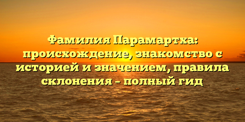 Фамилия Парамартха: происхождение, знакомство с историей и значением, правила склонения – полный гид
