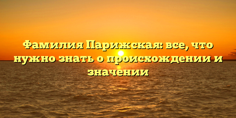 Фамилия Парижская: все, что нужно знать о происхождении и значении