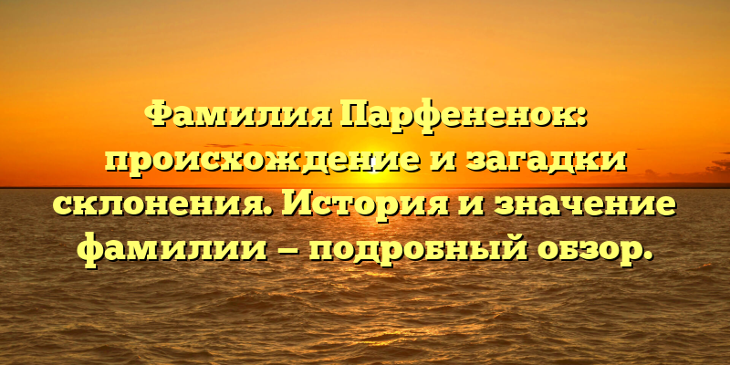 Фамилия Парфененок: происхождение и загадки склонения. История и значение фамилии — подробный обзор.