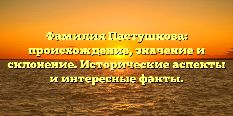 Фамилия Пастушкова: происхождение, значение и склонение. Исторические аспекты и интересные факты.