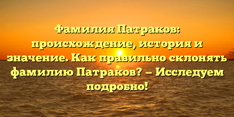 Фамилия Патраков: происхождение, история и значение. Как правильно склонять фамилию Патраков? — Исследуем подробно!