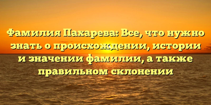 Фамилия Пахарева: Все, что нужно знать о происхождении, истории и значении фамилии, а также правильном склонении Фамилия Пахарева: Все, что нужно знать о происхождении, истории и значении фамилии, а также правильном склонении
