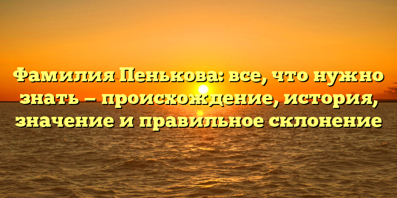 Фамилия Пенькова: все, что нужно знать — происхождение, история, значение и правильное склонение