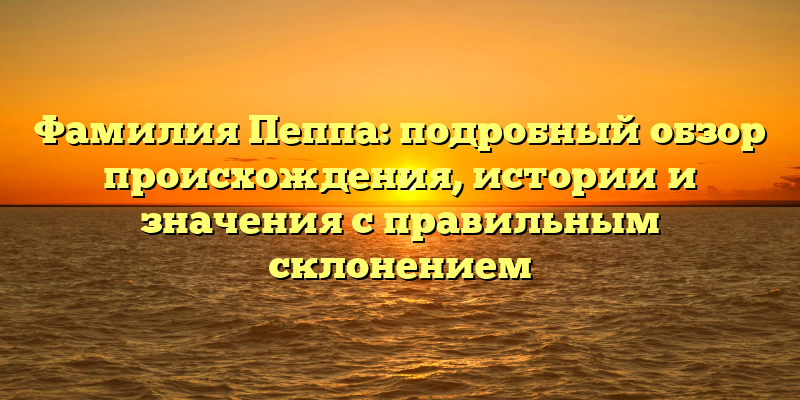 Фамилия Пеппа: подробный обзор происхождения, истории и значения с правильным склонением