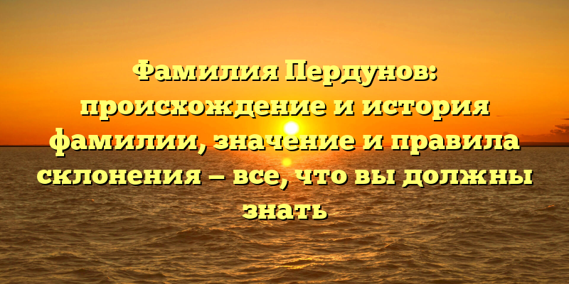 Фамилия Пердунов: происхождение и история фамилии, значение и правила склонения — все, что вы должны знать