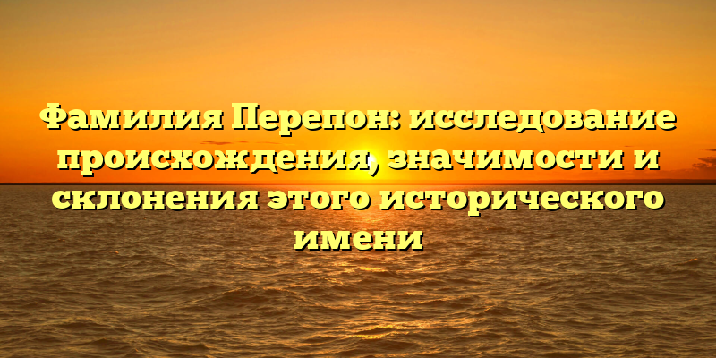 Фамилия Перепон: исследование происхождения, значимости и склонения этого исторического имени