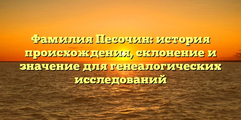 Фамилия Песочин: история происхождения, склонение и значение для генеалогических исследований