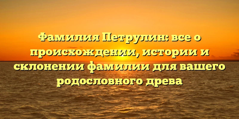 Фамилия Петрулин: все о происхождении, истории и склонении фамилии для вашего родословного древа Фамилия Петрулин: все о происхождении, истории и склонении фамилии для вашего родословного древа