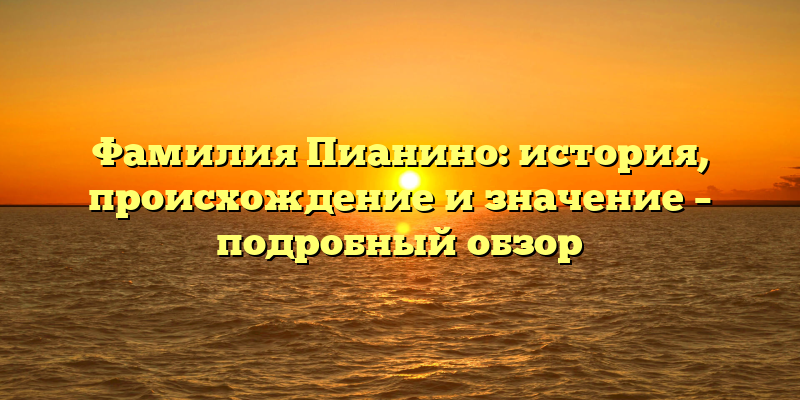 Фамилия Пианино: история, происхождение и значение – подробный обзор