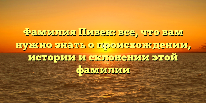 Фамилия Пивек: все, что вам нужно знать о происхождении, истории и склонении этой фамилии