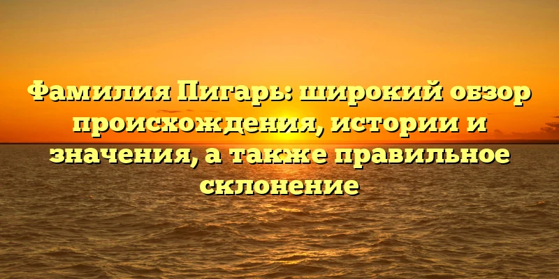 Фамилия Пигарь: широкий обзор происхождения, истории и значения, а также правильное склонение Фамилия Пигарь: широкий обзор происхождения, истории и значения, а также правильное склонение