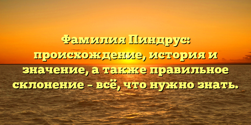 Фамилия Пиндрус: происхождение, история и значение, а также правильное склонение – всё, что нужно знать.