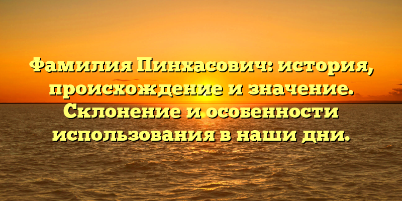 Фамилия Пинхасович: история, происхождение и значение. Склонение и особенности использования в наши дни.