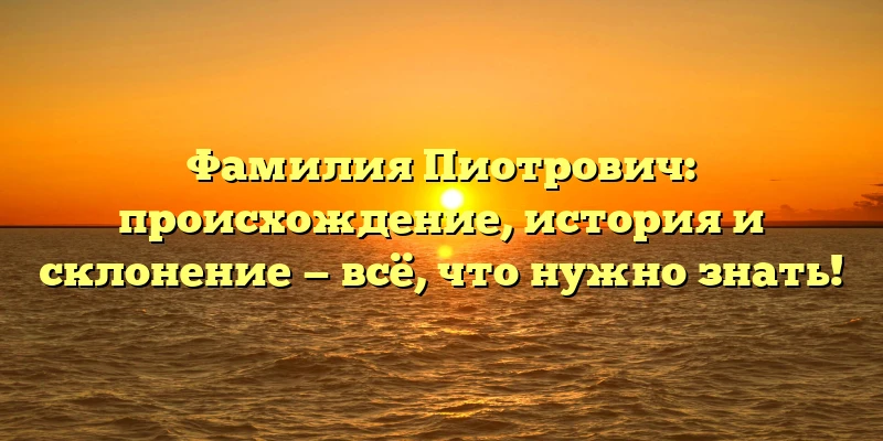 Фамилия Пиотрович: происхождение, история и склонение — всё, что нужно знать!