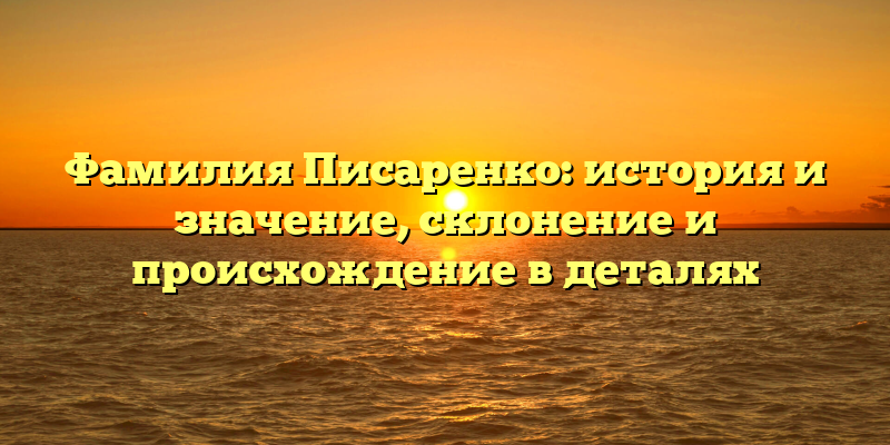 Фамилия Писаренко: история и значение, склонение и происхождение в деталях
