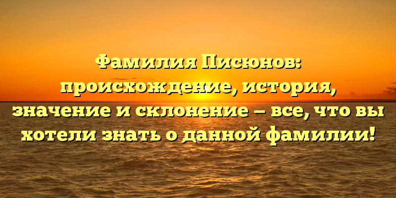 Фамилия Писюнов: происхождение, история, значение и склонение — все, что вы хотели знать о данной фамилии!