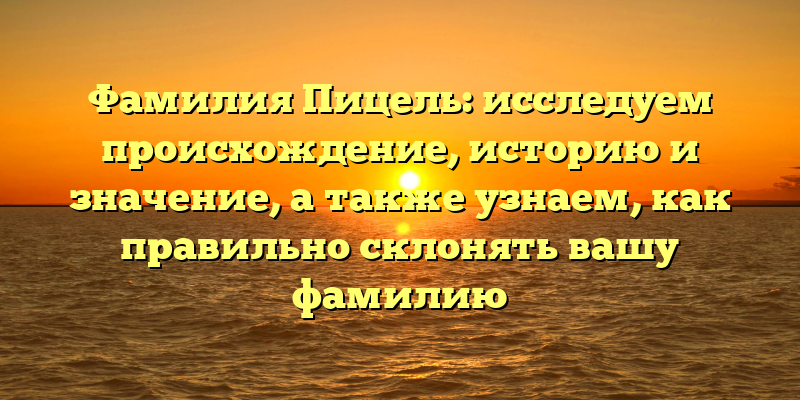 Фамилия Пицель: исследуем происхождение, историю и значение, а также узнаем, как правильно склонять вашу фамилию