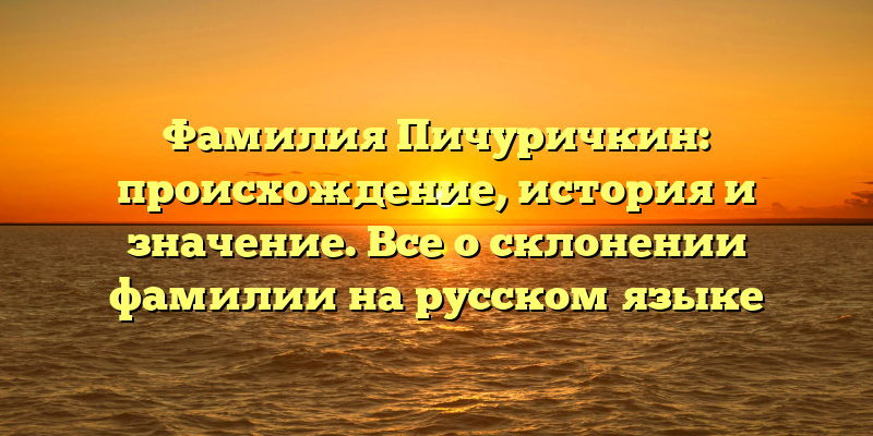 Фамилия Пичуричкин: происхождение, история и значение. Все о склонении фамилии на русском языке