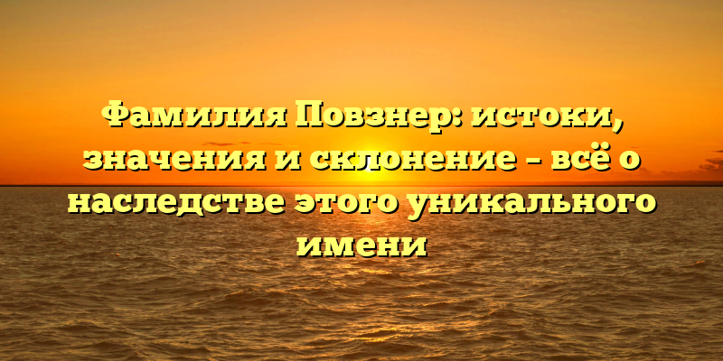 Фамилия Повзнер: истоки, значения и склонение – всё о наследстве этого уникального имени