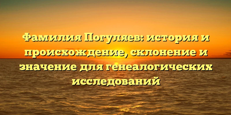 Фамилия Погуляев: история и происхождение, склонение и значение для генеалогических исследований Фамилия Погуляев: история и происхождение, склонение и значение для генеалогических исследований