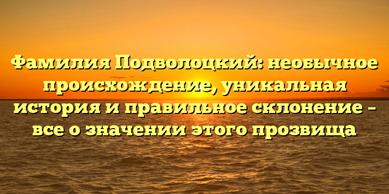 Фамилия Подволоцкий: необычное происхождение, уникальная история и правильное склонение – все о значении этого прозвища