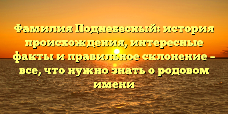 Фамилия Поднебесный: история происхождения, интересные факты и правильное склонение – все, что нужно знать о родовом имени