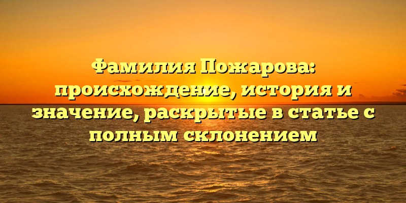 Фамилия Пожарова: происхождение, история и значение, раскрытые в статье с полным склонением